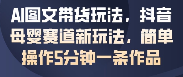 AI图文带货玩法，抖音母婴赛道新玩法，简单操作5分钟一条作品-红豆科技-抖佳互动